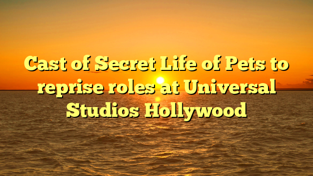 Cast of Secret Life of Pets to reprise roles at Universal Studios Hollywood 